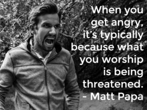 When you get angry, it's typically because what you worship is being threatened. - Matt Papa