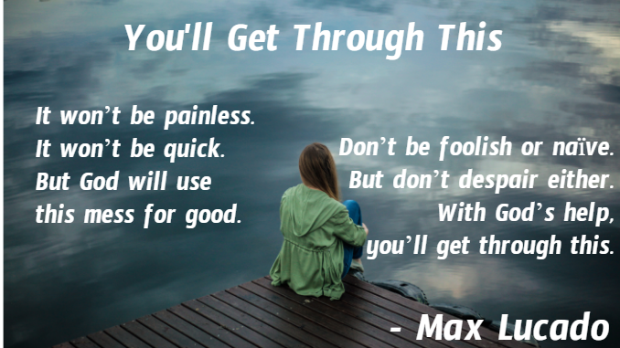 You'll Get Through This. It won't be painless. It won't be quick. But God will use this mess for good. Don't be foolish or naive, but don't despair either. With God's help, you'll get through this. - Max Lucado