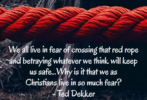 We all live in fear of crossing that red rope and betraying whatever we think will keep us safe...Why is it that we as Christians live in so much fear? - Ted Dekker