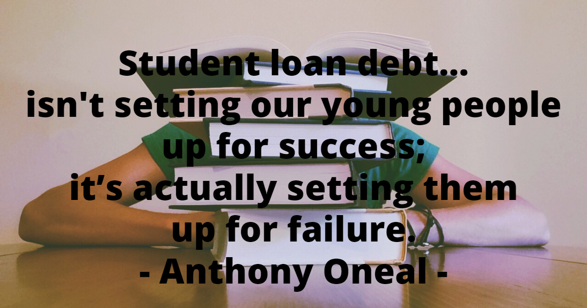 Student loan debt isn't setting our young people up for success; it’s actually setting them up for failure. - Anthony Oneal